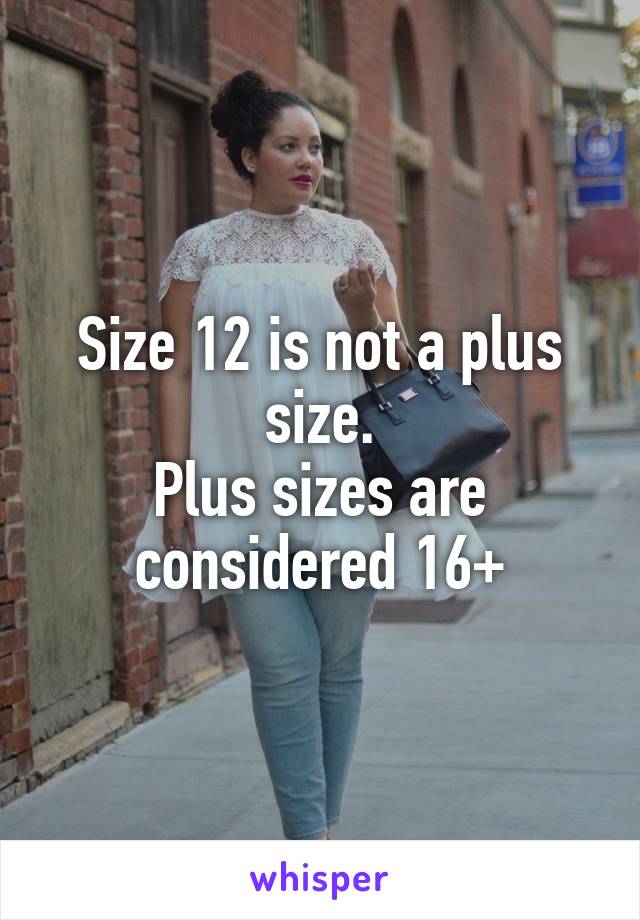 Size 12 is not a plus size.
Plus sizes are considered 16+