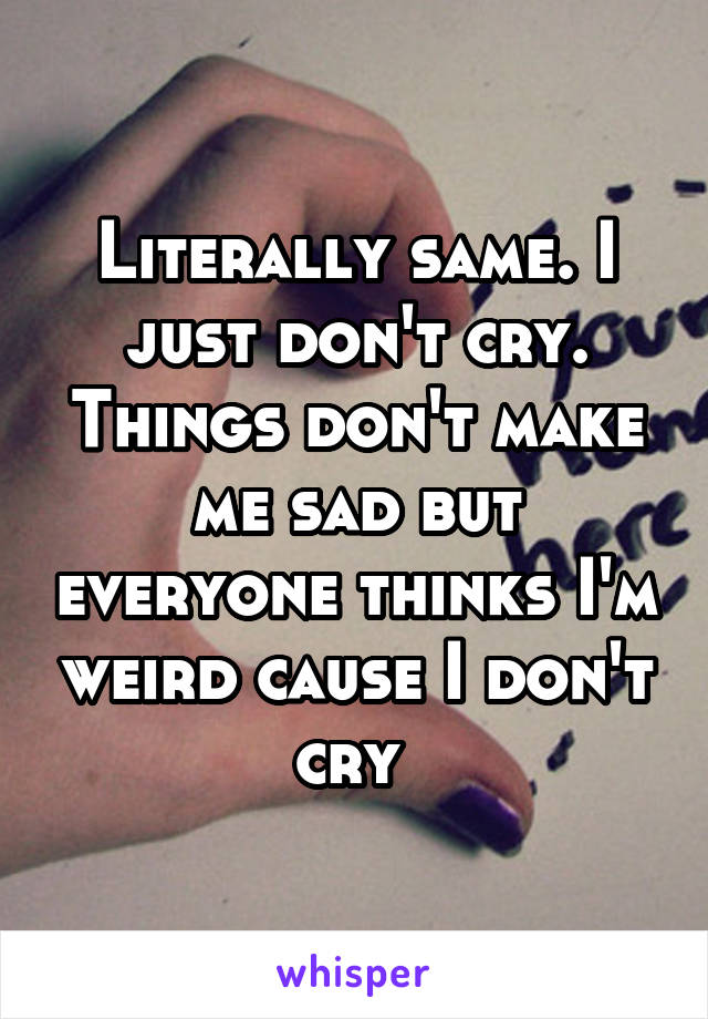 Literally same. I just don't cry. Things don't make me sad but everyone thinks I'm weird cause I don't cry 