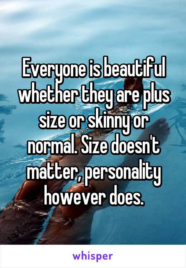 Everyone is beautiful whether they are plus size or skinny or normal. Size doesn't matter, personality however does.