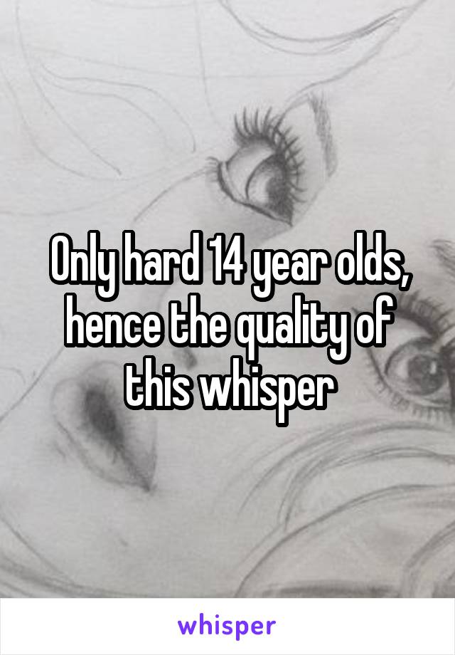 Only hard 14 year olds, hence the quality of this whisper