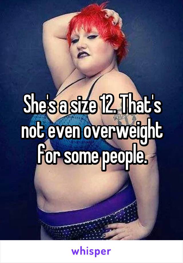 She's a size 12. That's not even overweight for some people.