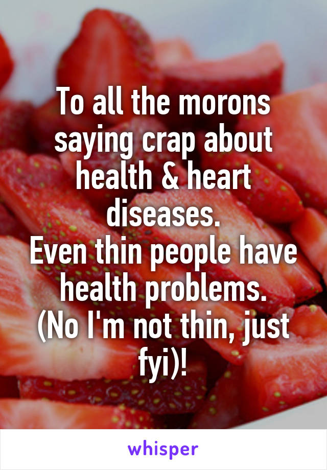 To all the morons saying crap about health & heart diseases.
Even thin people have health problems.
(No I'm not thin, just fyi)!