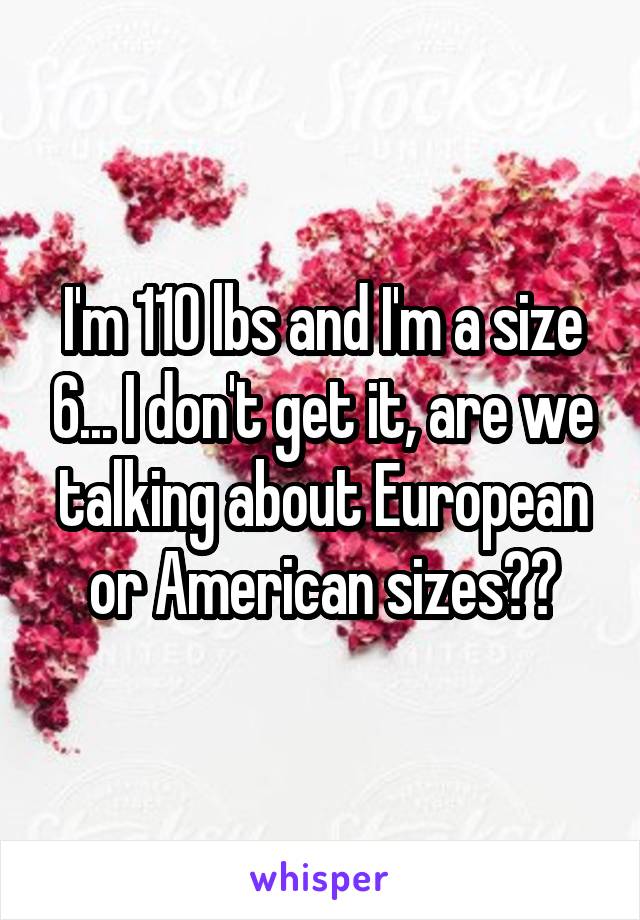 I'm 110 lbs and I'm a size 6... I don't get it, are we talking about European or American sizes??