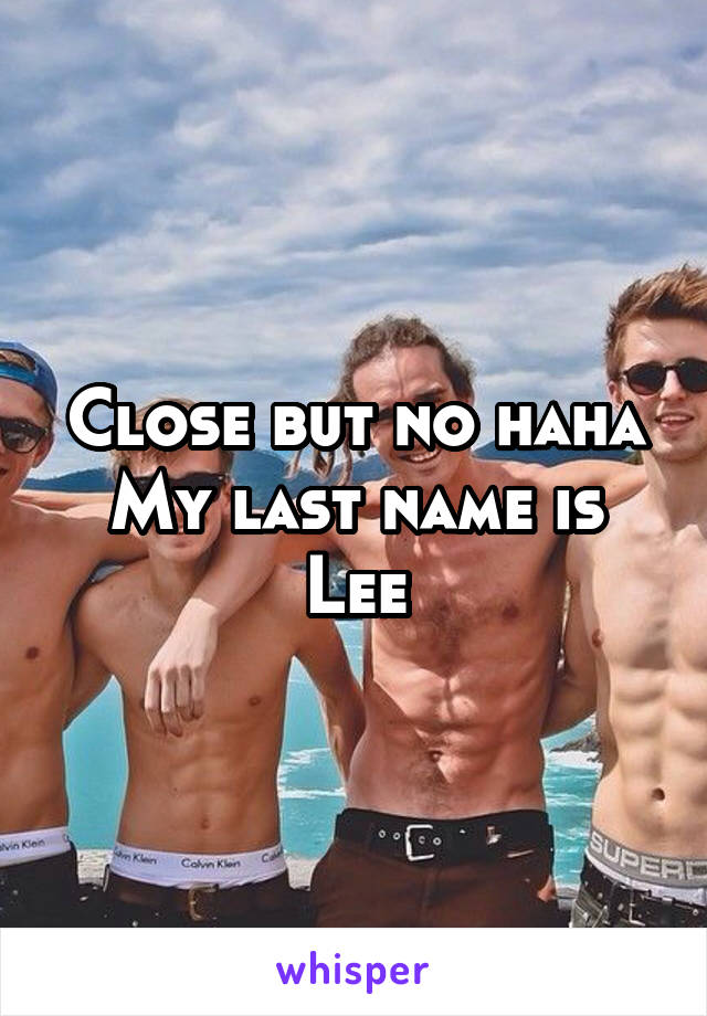 Close but no haha
My last name is Lee