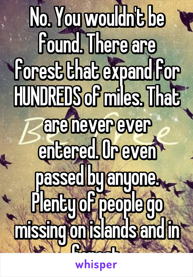 No. You wouldn't be found. There are forest that expand for HUNDREDS of miles. That are never ever entered. Or even passed by anyone. Plenty of people go missing on islands and in forest.