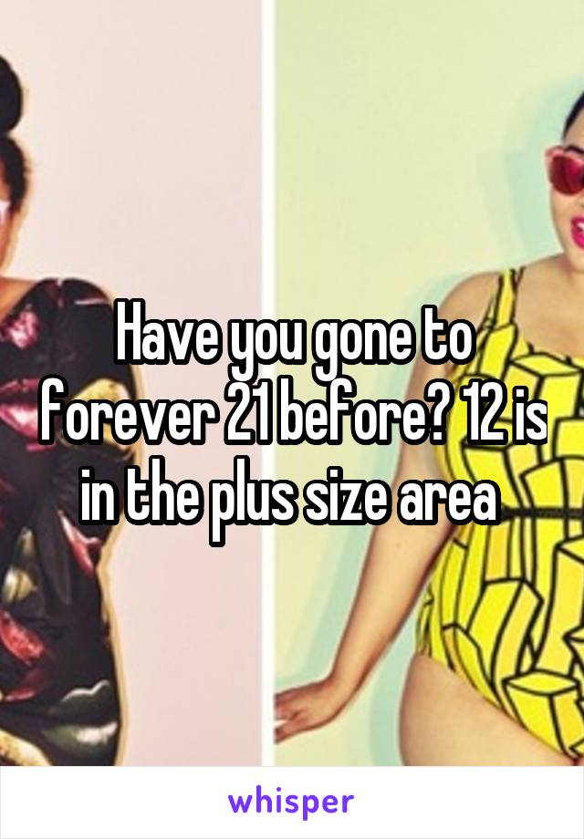 Have you gone to forever 21 before? 12 is in the plus size area 