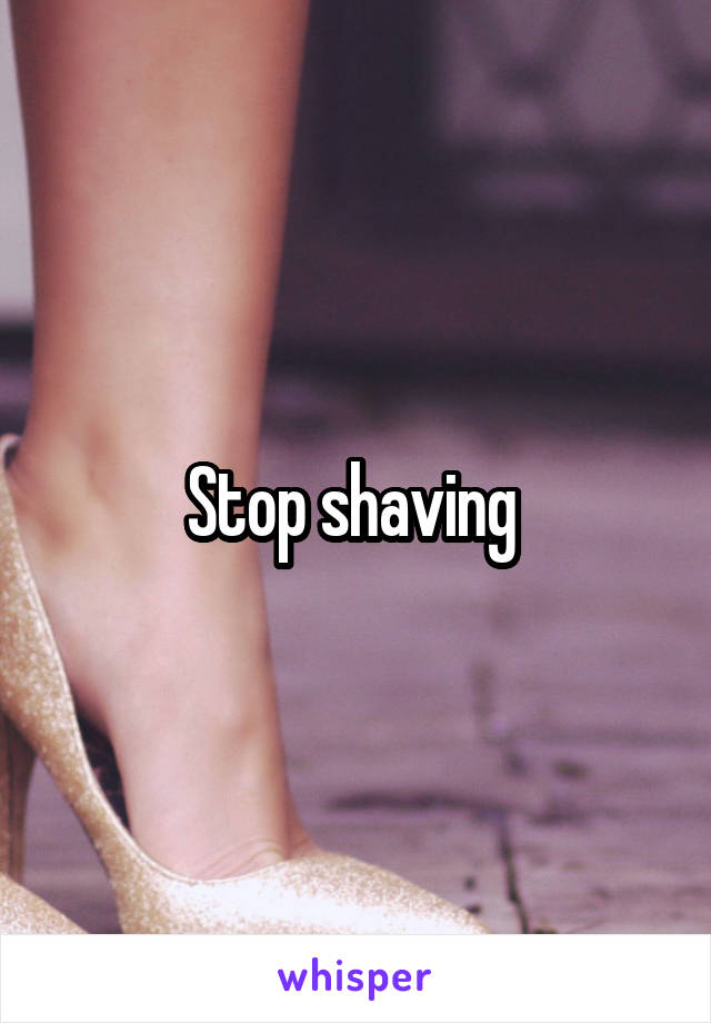 Stop shaving 