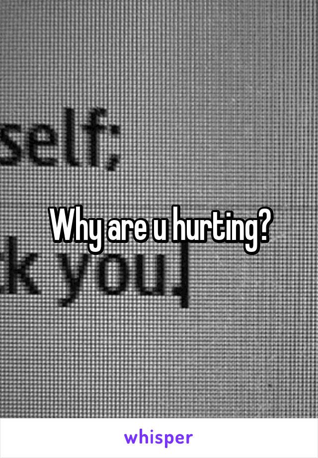 Why are u hurting?