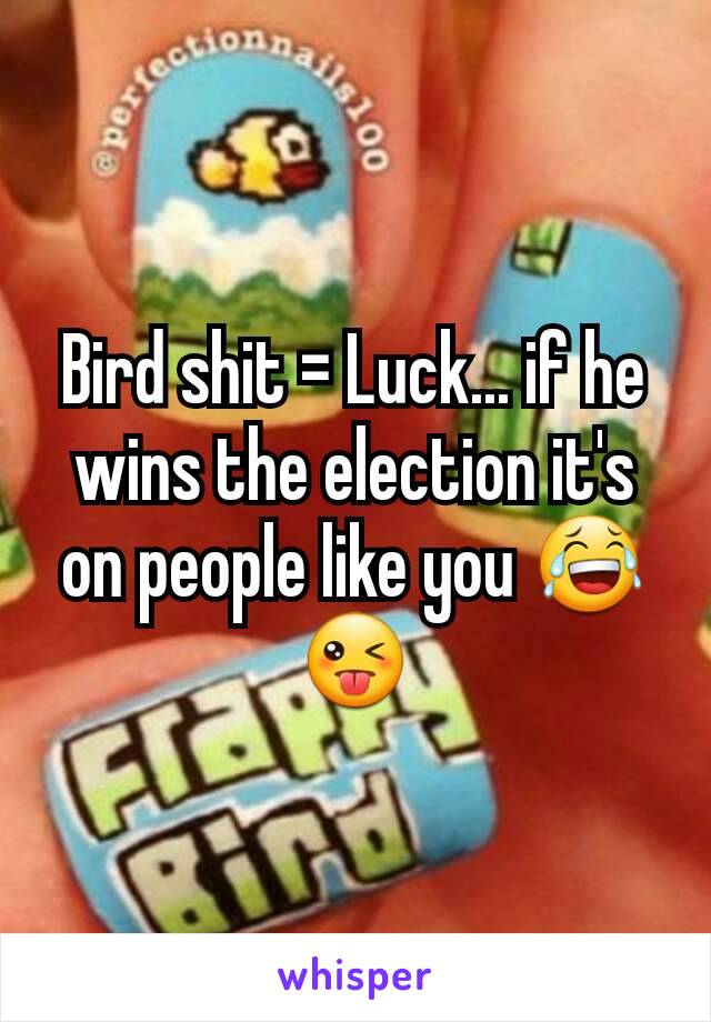 Bird shit = Luck... if he wins the election it's on people like you 😂😜