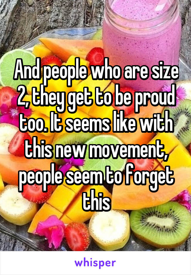 And people who are size 2, they get to be proud too. It seems like with this new movement, people seem to forget this