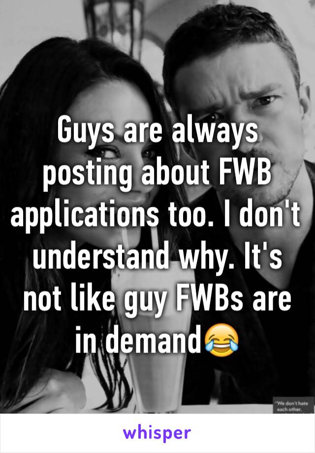 Guys are always posting about FWB applications too. I don't understand why. It's not like guy FWBs are in demand😂