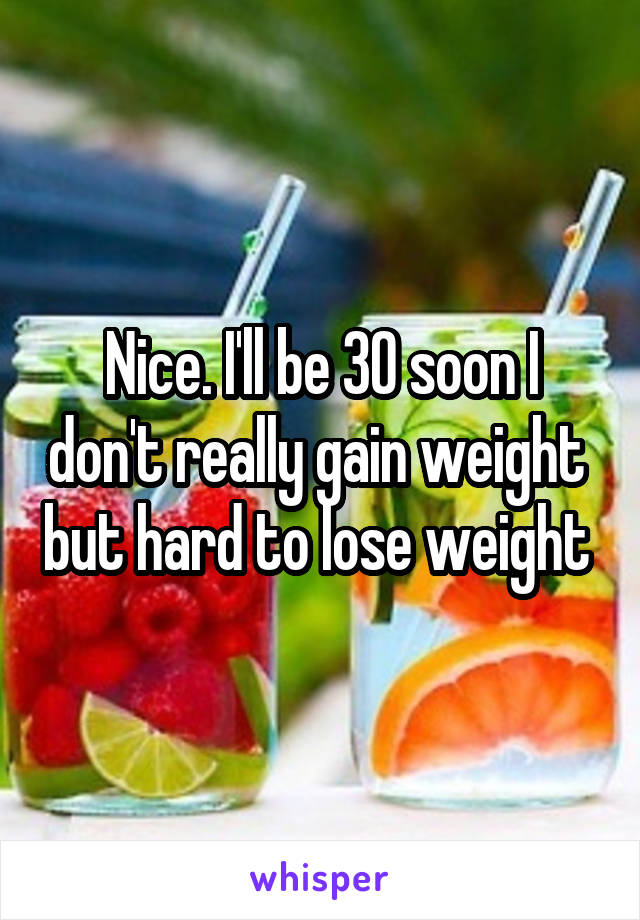 Nice. I'll be 30 soon I don't really gain weight  but hard to lose weight 