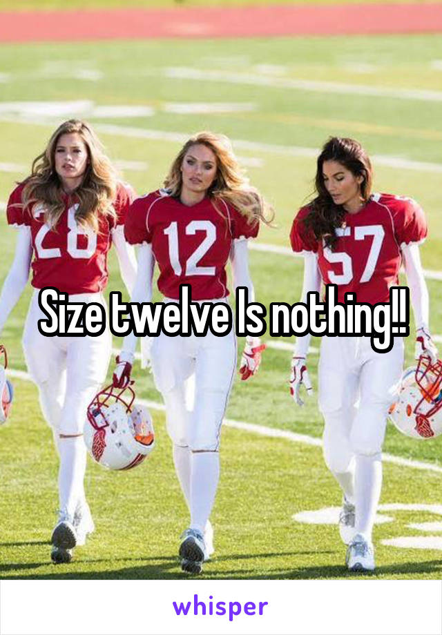 Size twelve Is nothing!!