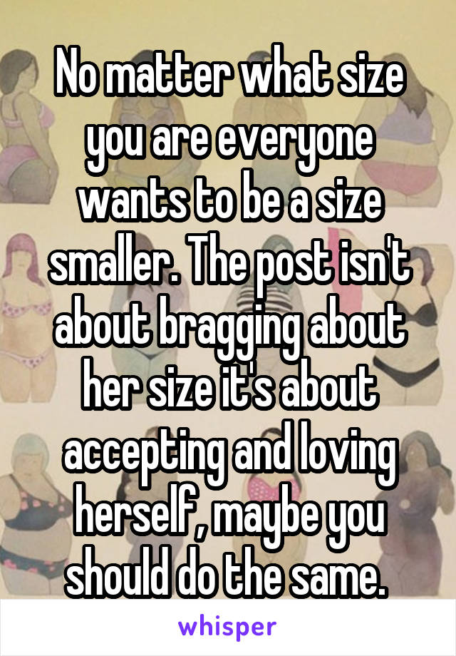 No matter what size you are everyone wants to be a size smaller. The post isn't about bragging about her size it's about accepting and loving herself, maybe you should do the same. 