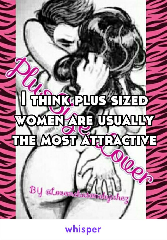 I think plus sized women are usually the most attractive