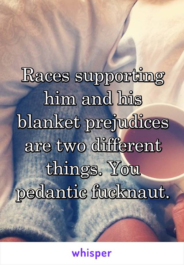 Races supporting him and his blanket prejudices are two different things. You pedantic fucknaut.