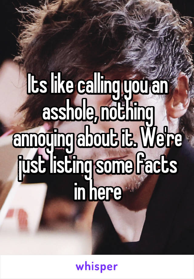 Its like calling you an asshole, nothing annoying about it. We're just listing some facts in here