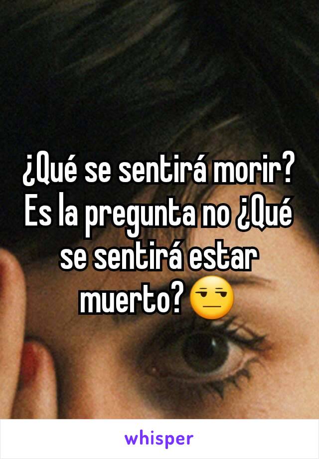 ¿Qué se sentirá morir? Es la pregunta no ¿Qué se sentirá estar muerto?😒