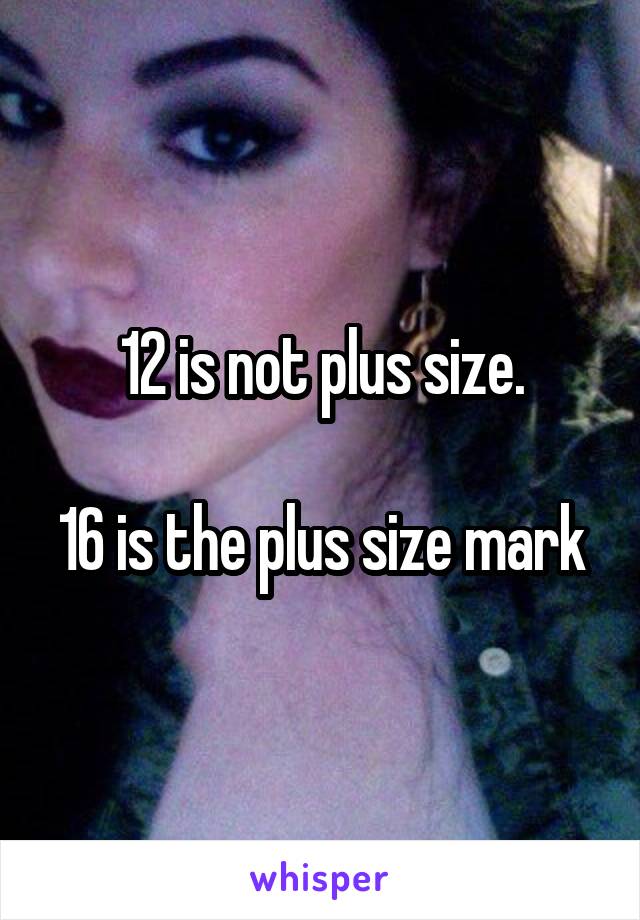 12 is not plus size.

16 is the plus size mark