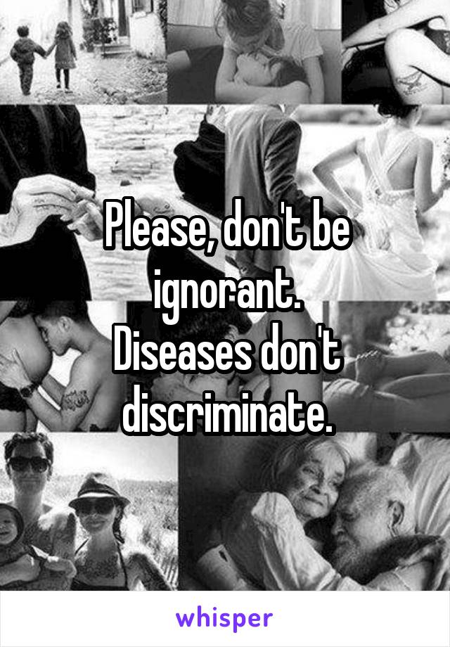 Please, don't be ignorant.
Diseases don't discriminate.