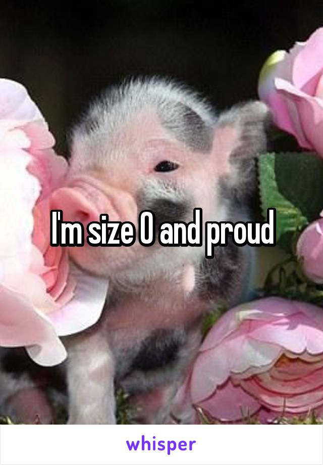 I'm size 0 and proud