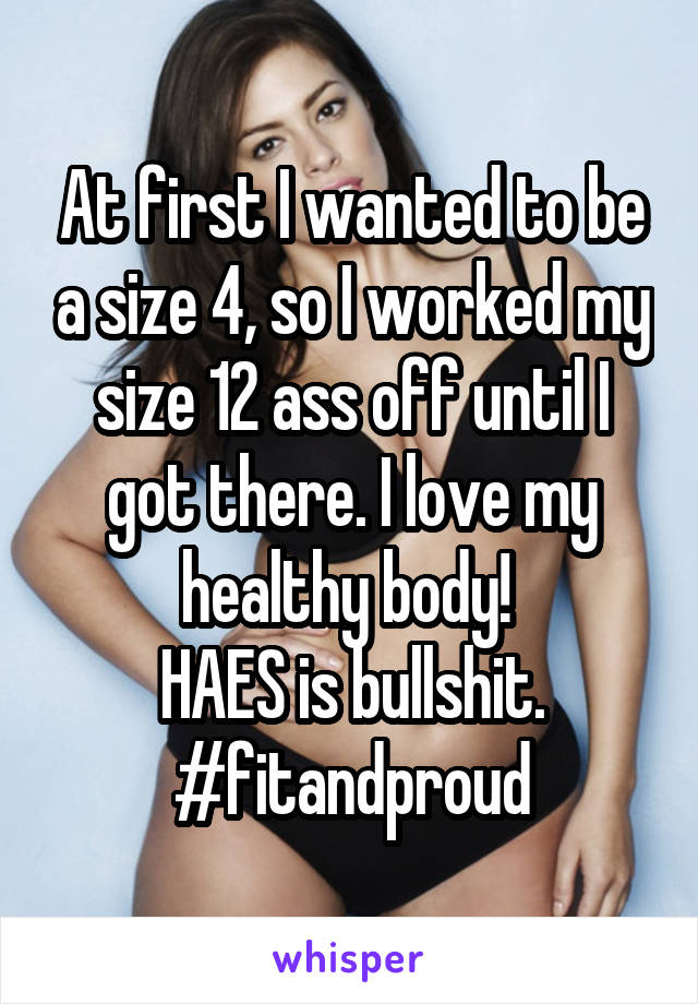 At first I wanted to be a size 4, so I worked my size 12 ass off until I got there. I love my healthy body! 
HAES is bullshit.
#fitandproud