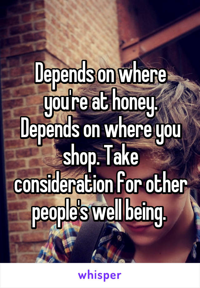 Depends on where you're at honey. Depends on where you shop. Take consideration for other people's well being. 