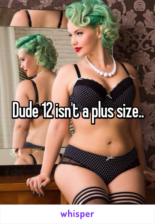 Dude 12 isn't a plus size..