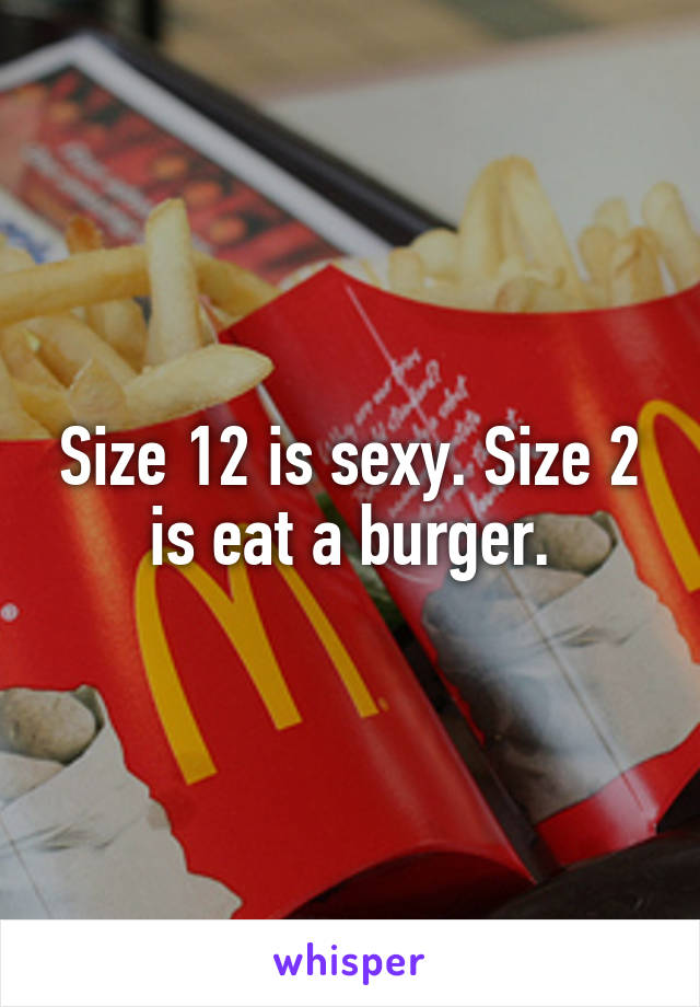 Size 12 is sexy. Size 2 is eat a burger.