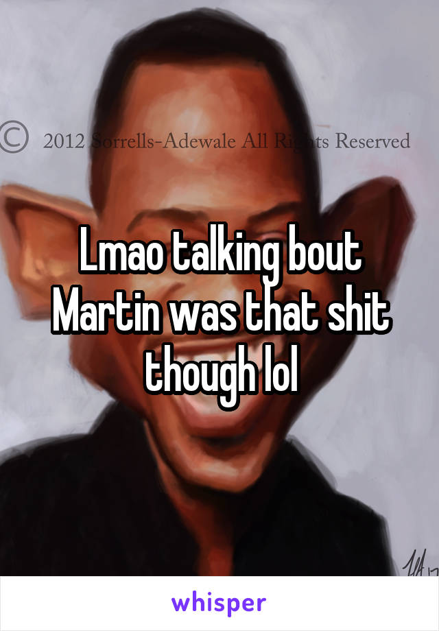 Lmao talking bout Martin was that shit though lol