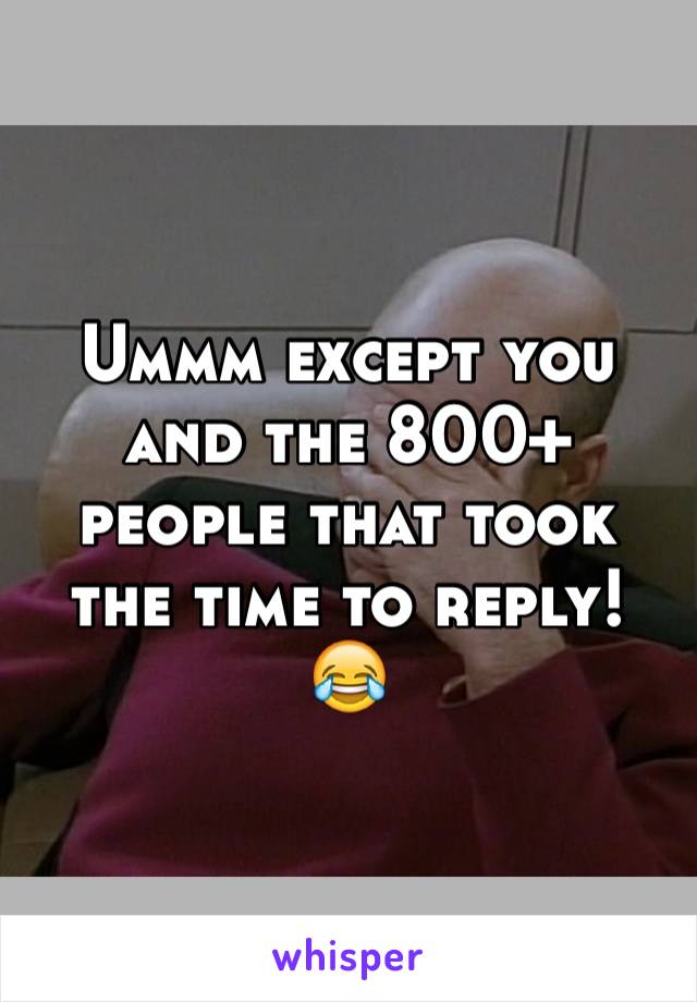 Ummm except you and the 800+ people that took the time to reply! 😂