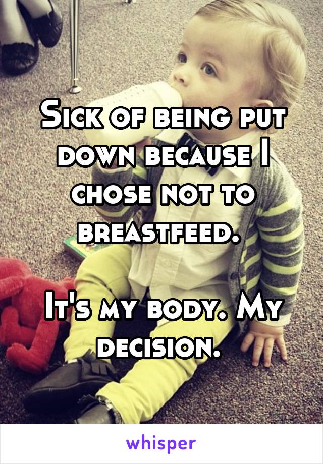 Sick of being put down because I chose not to breastfeed. 

It's my body. My decision. 