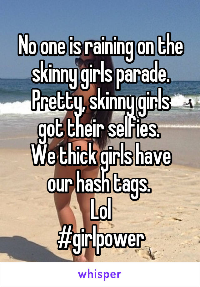 No one is raining on the skinny girls parade.
Pretty, skinny girls got their selfies. 
We thick girls have our hash tags. 
Lol
#girlpower