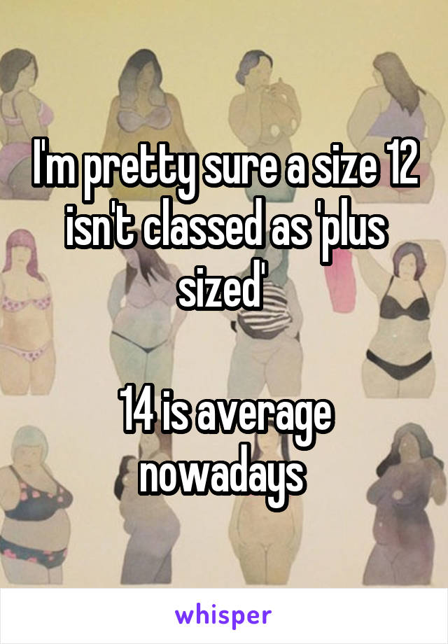 I'm pretty sure a size 12 isn't classed as 'plus sized' 

14 is average nowadays 