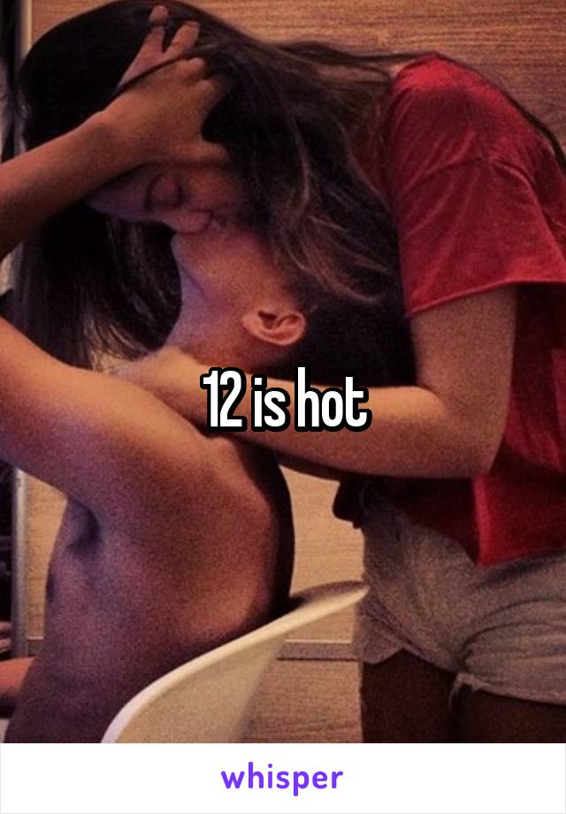 12 is hot