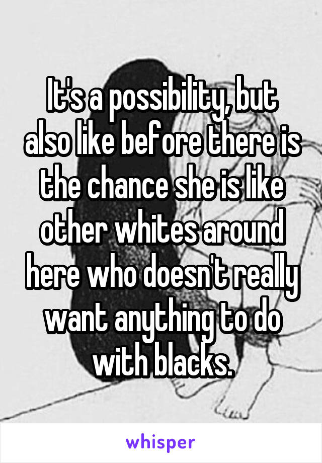 It's a possibility, but also like before there is the chance she is like other whites around here who doesn't really want anything to do with blacks.