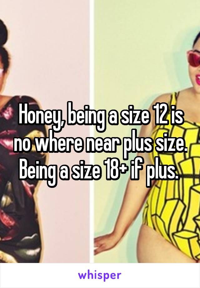 Honey, being a size 12 is no where near plus size. Being a size 18+ if plus. 