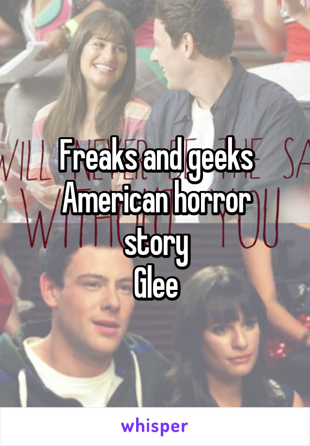 Freaks and geeks
American horror story
Glee