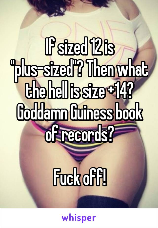 If sized 12 is "plus-sized"? Then what the hell is size +14? Goddamn Guiness book of records?

Fuck off!