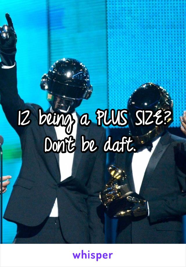 12 being a PLUS SIZE?
Don't be daft. 