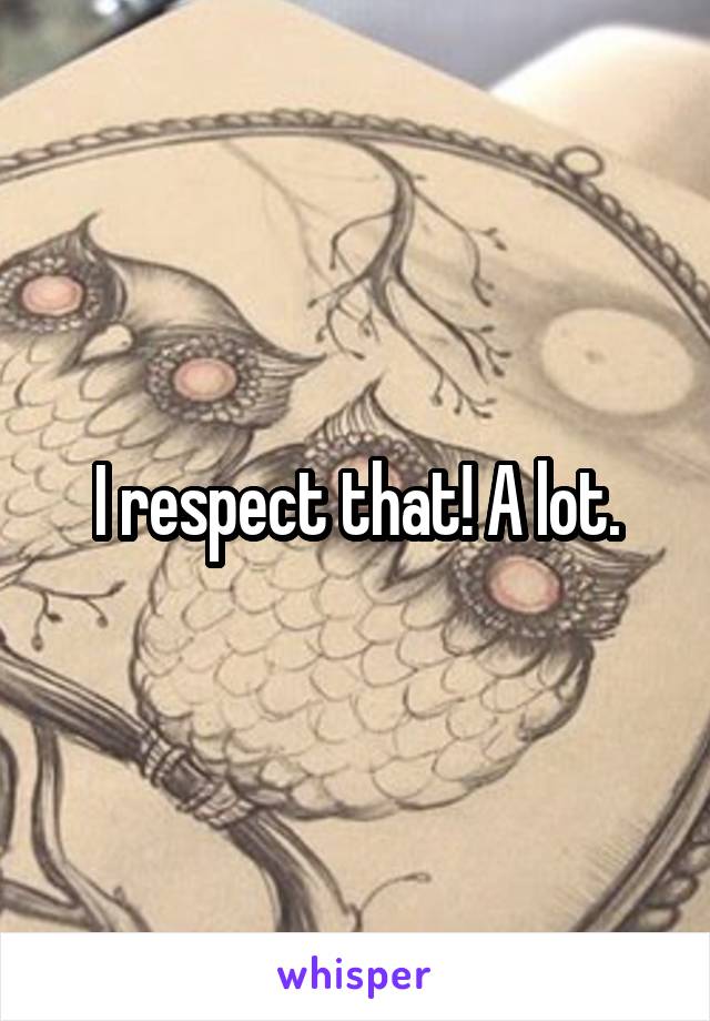I respect that! A lot.