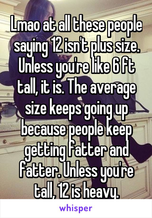 Lmao at all these people saying 12 isn't plus size. Unless you're like 6 ft tall, it is. The average size keeps going up because people keep getting fatter and fatter. Unless you're tall, 12 is heavy.