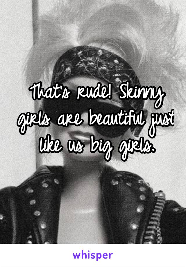 That's rude! Skinny girls are beautiful just like us big girls.
