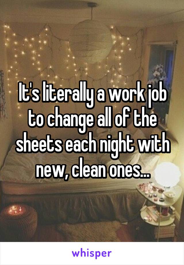 It's literally a work job to change all of the sheets each night with new, clean ones...