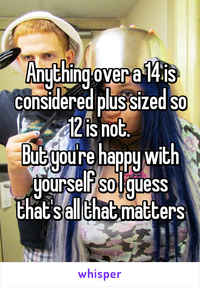 Anything over a 14 is considered plus sized so 12 is not. 
But you're happy with yourself so I guess that's all that matters