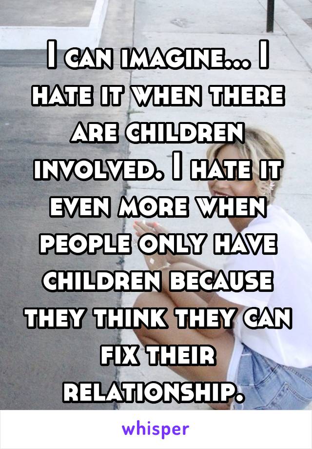 I can imagine... I hate it when there are children involved. I hate it even more when people only have children because they think they can fix their relationship. 