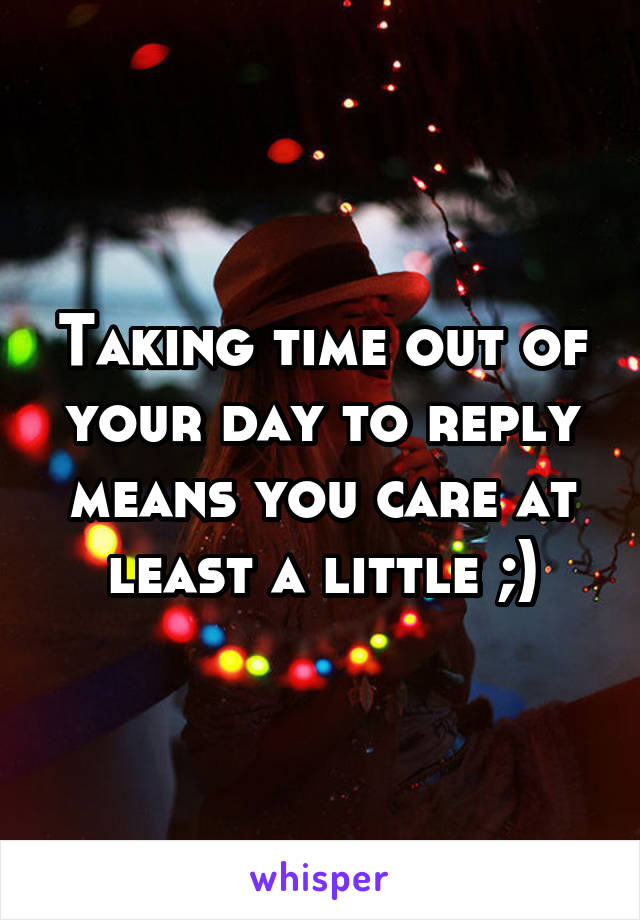 Taking time out of your day to reply means you care at least a little ;)