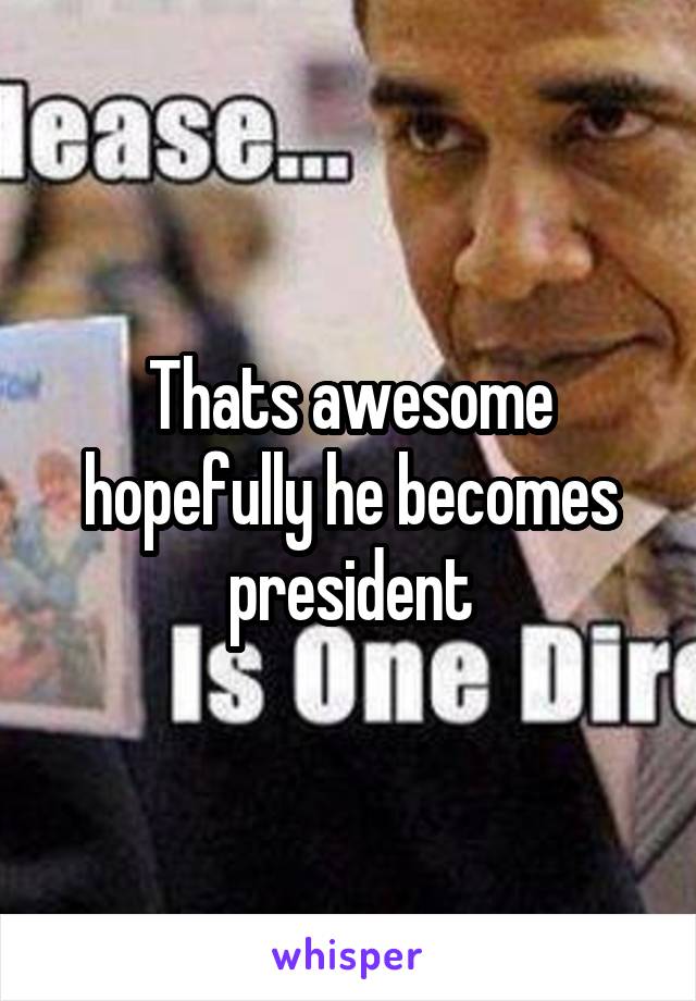 Thats awesome hopefully he becomes president