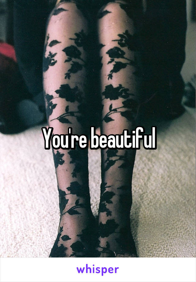 You're beautiful