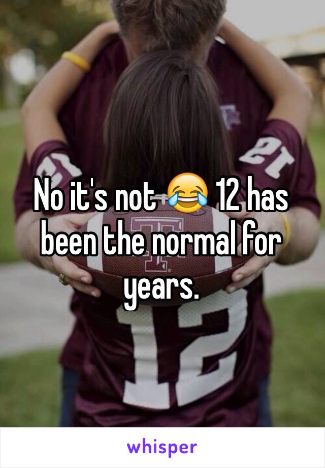 No it's not 😂 12 has been the normal for years. 